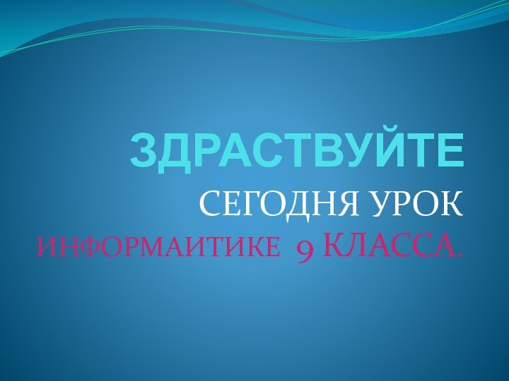 ЗДРАСТВУЙТЕ СЕГОДНЯ УРОК ИНФОРМАИТИКЕ 9 КЛАССА.