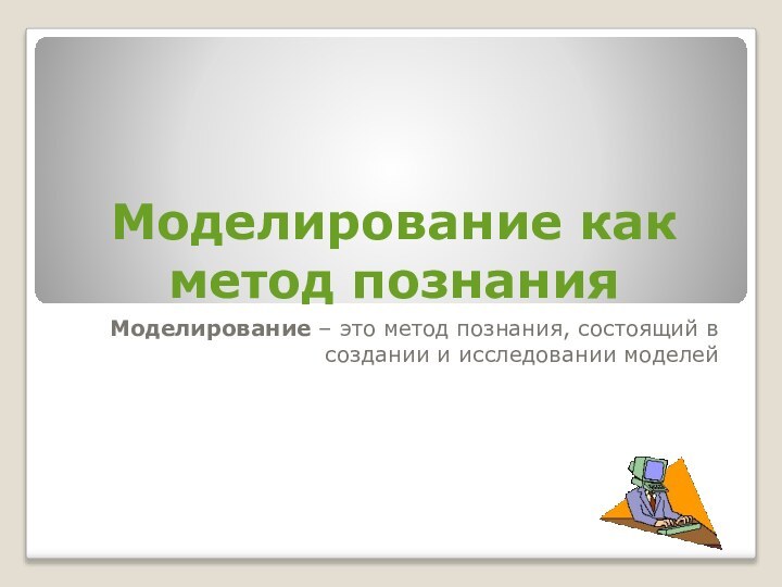 Моделирование как метод познанияМоделирование – это метод познания, состоящий в создании и исследовании моделей