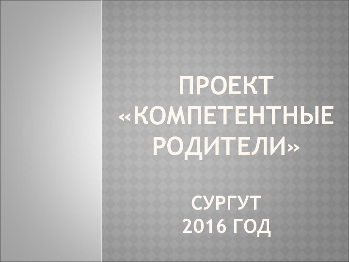 ПРОЕКТ «КОМПЕТЕНТНЫЕ РОДИТЕЛИ»  СУРГУТ 2016 ГОД