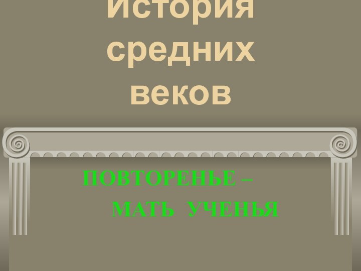 История средних  вековПОВТОРЕНЬЕ – МАТЬ УЧЕНЬЯ