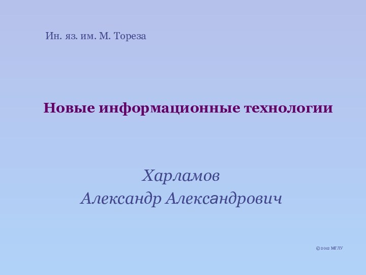 Новые информационные технологииХарламов Александр Александрович © 2012 МГЛУИн. яз. им. М. Тореза