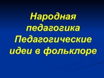 Народная педагогика Педагогические идеи в фольклоре