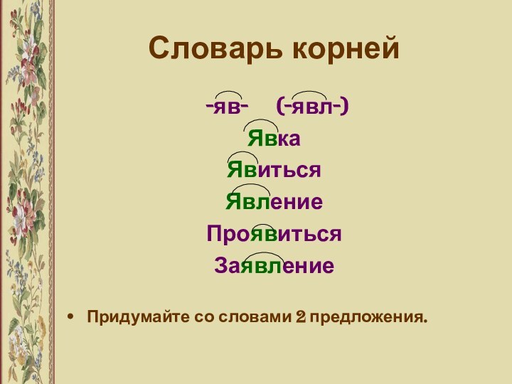 Словарь корней -яв-   (-явл-)ЯвкаЯвитьсяЯвлениеПроявитьсяЗаявление Придумайте со словами 2 предложения.