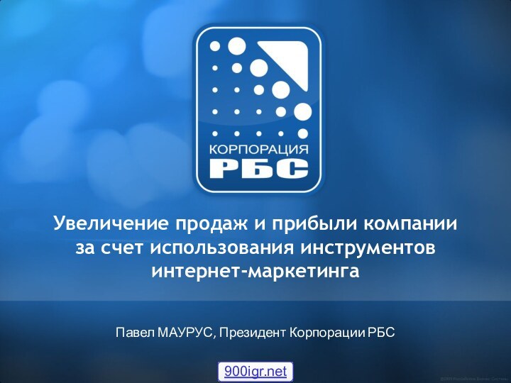 Увеличение продаж и прибыли компании за счет использования инструментов интернет-маркетинга  Павел МАУРУС, Президент Корпорации РБС