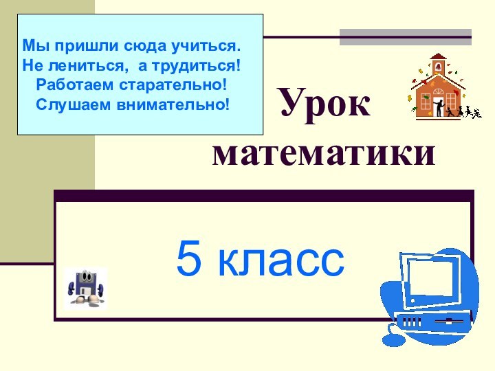 Урок математики5 классМы пришли сюда учиться. Не лениться, а трудиться!  Работаем старательно!  Слушаем внимательно!