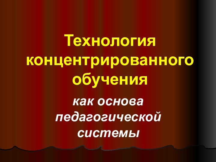 Технология концентрированного обучениякак основа педагогической системы