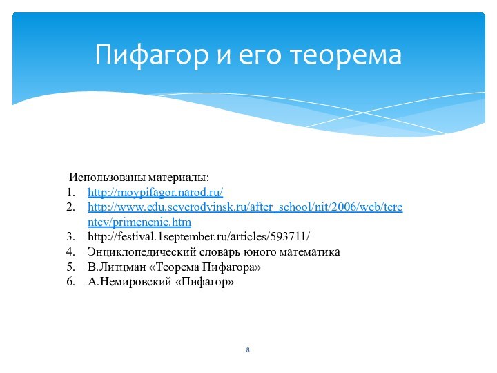 Пифагор и его теоремаИспользованы материалы:http://moypifagor.narod.ru/http://www.edu.severodvinsk.ru/after_school/nit/2006/web/terentev/primenenie.htmhttp://festival.1september.ru/articles/593711/Энциклопедический словарь юного математикаВ.Литцман «Теорема Пифагора»А.Немировский «Пифагор»