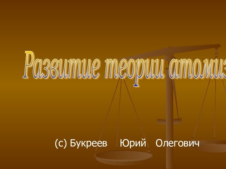 (с) Букреев  Юрий  ОлеговичРазвитие теории атомизма.