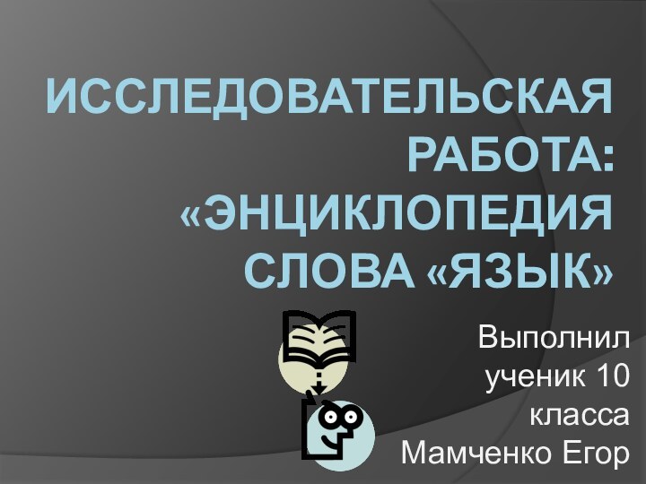 ИССЛЕДОВАТЕЛЬСКАЯ РАБОТА:  «ЭНЦИКЛОПЕДИЯ СЛОВА «ЯЗЫК» Выполнил ученик 10 класса Мамченко Егор