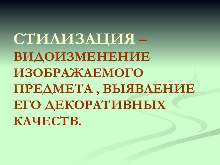 СТИЛИЗАЦИЯ – ВИДОИЗМЕНЕНИЕ ИЗОБРАЖАЕМОГО ПРЕДМЕТА , ВЫЯВЛЕНИЕ ЕГО ДЕКОРАТИВНЫХ КАЧЕСТВ.