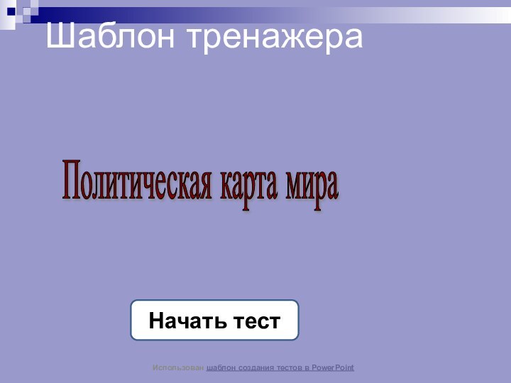 Шаблон тренажераНачать тестИспользован шаблон создания тестов в PowerPointПолитическая карта мира