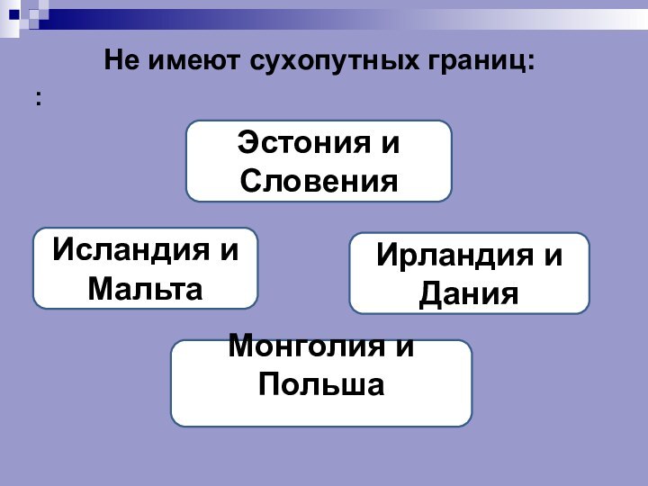 Не имеют сухопутных границ::Исландия и МальтаЭстония и СловенияИрландия и ДанияМонголия и Польша