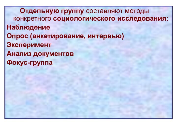 Отдельную группу составляют методы конкретного социологического исследования:НаблюдениеОпрос (анкетирование, интервью)ЭкспериментАнализ документовФокус-группа