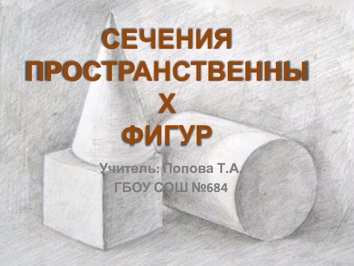 СЕЧЕНИЯ  ПРОСТРАНСТВЕННЫХ  ФИГУР Учитель: Попова Т.А.ГБОУ СОШ №684