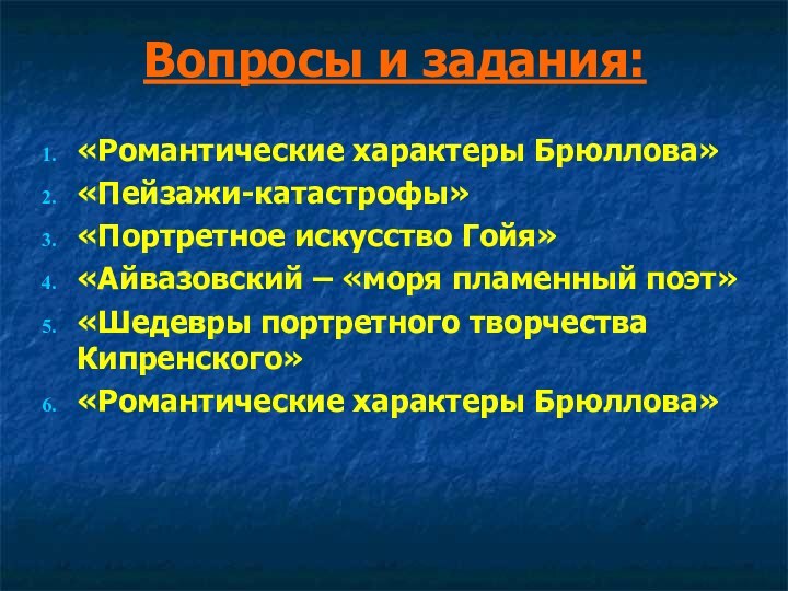 Вопросы и задания:«Романтические характеры Брюллова»«Пейзажи-катастрофы»«Портретное искусство Гойя»«Айвазовский – «моря пламенный поэт»«Шедевры портретного творчества Кипренского»«Романтические характеры Брюллова»