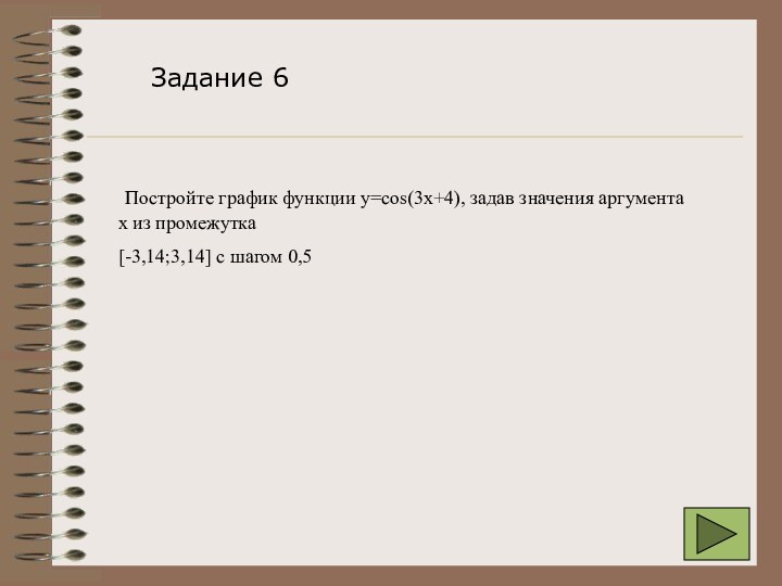 Постройте график функции y=cos(3x+4), задав значения аргумента х из промежутка[-3,14;3,14] с шагом 0,5Задание 6