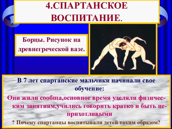 4.СПАРТАНСКОЕ ВОСПИТАНИЕ.В 7 лет спартанские мальчики начинали свое обучение:Они жили сообща,основное время