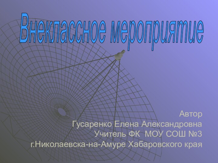 Автор Гусаренко Елена Александровна Учитель ФК МОУ СОШ №3 г.Николаевска-на-Амуре Хабаровского краяВнеклассное мероприятие