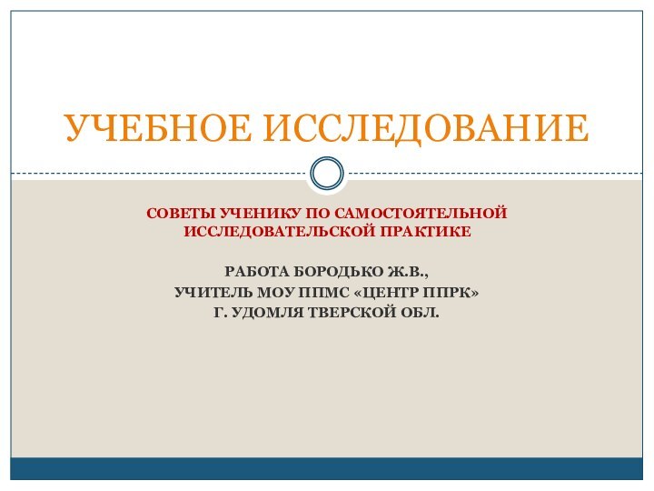 СОВЕТЫ УЧЕНИКУ ПО САМОСТОЯТЕЛЬНОЙ ИССЛЕДОВАТЕЛЬСКОЙ ПРАКТИКЕРАБОТА БОРОДЬКО Ж.В., УЧИТЕЛЬ МОУ ППМС «ЦЕНТР