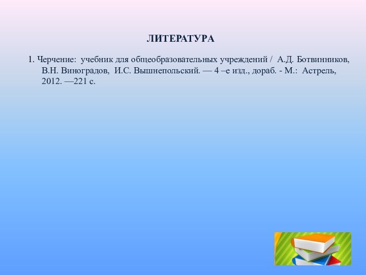 ЛИТЕРАТУРА1. Черчение: учебник для общеобразовательных учреждений / А.Д. Ботвинников, В.Н. Виноградов, И.С.