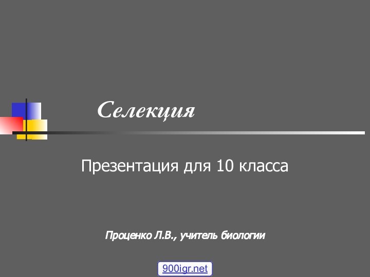 Селекция Презентация для 10 классаПроценко Л.В., учитель биологии