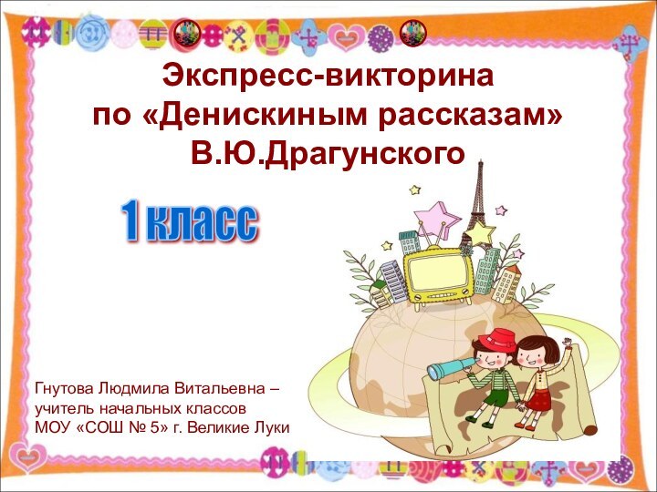 Экспресс-викторина по «Денискиным рассказам» В.Ю.ДрагунскогоГнутова Людмила Витальевна – учитель начальных классов