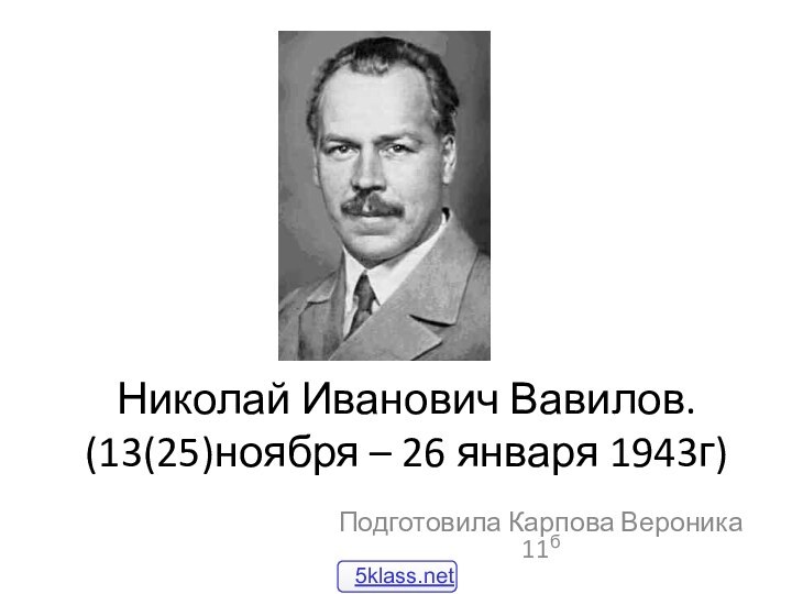 Николай Иванович Вавилов. (13(25)ноября – 26 января 1943г)Подготовила Карпова Вероника 11б