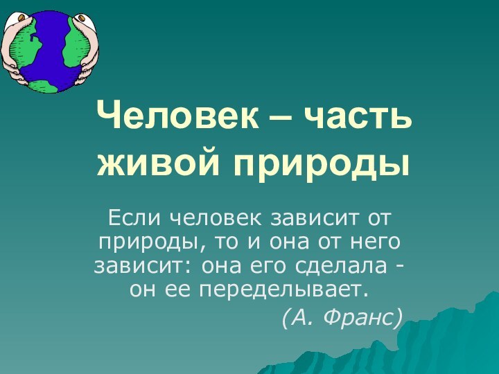 Человек – часть живой природыЕсли человек зависит от природы, то и она