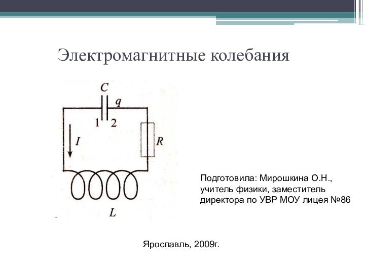 Электромагнитные колебанияПодготовила: Мирошкина О.Н., учитель физики, заместитель директора по УВР МОУ лицея №86 Ярославль, 2009г.