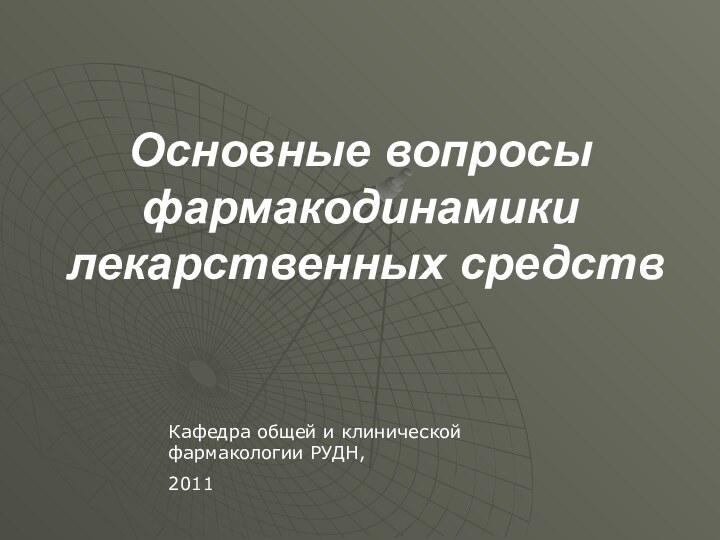 Основные вопросы фармакодинамики  лекарственных средствКафедра общей и клинической фармакологии РУДН,2011