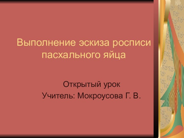 Выполнение эскиза росписи пасхального яйцаОткрытый урокУчитель: Мокроусова Г. В.