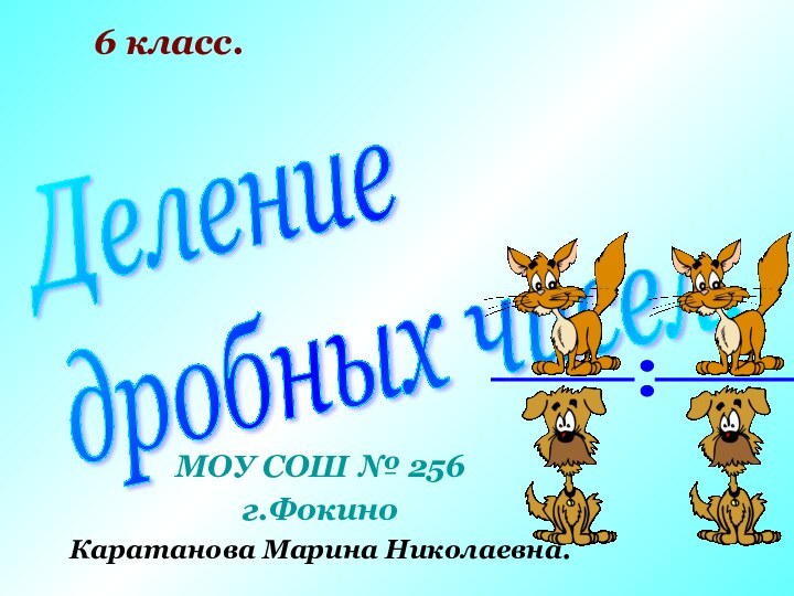 Деление  дробных чисел.6 класс.МОУ СОШ № 256г.ФокиноКаратанова Марина Николаевна.