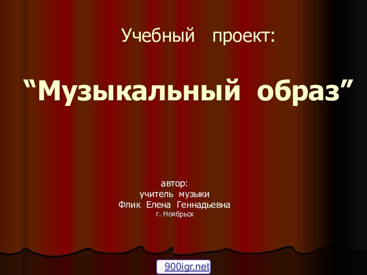 Учебный  проект:  “Музыкальный образ” автор:учитель музыкиФлик Елена Геннадьевнаг. Ноябрьск