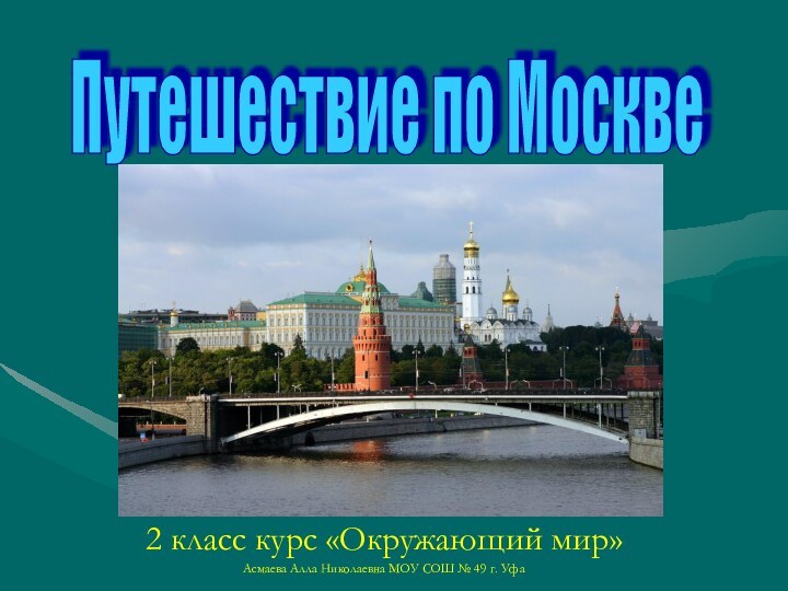 Путешествие по Москве2 класс курс «Окружающий мир»Асмаева Алла Николаевна МОУ СОШ № 49 г. Уфа