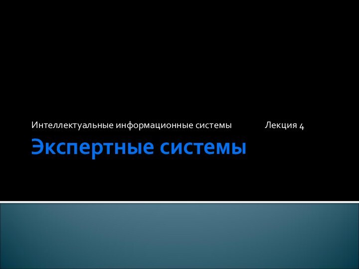 Экспертные системыИнтеллектуальные информационные системы 		Лекция 4