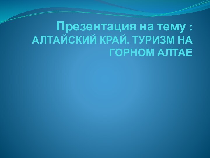 Презентация на тему : АЛТАЙСКИЙ КРАЙ. ТУРИЗМ НА ГОРНОМ АЛТАЕ