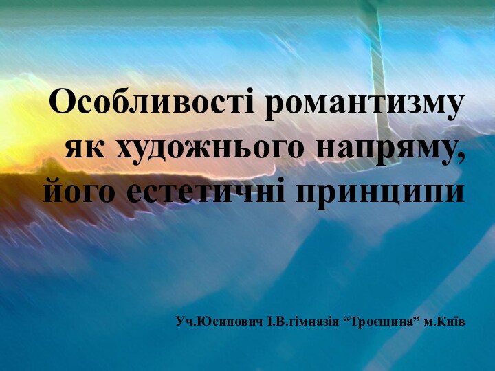 Особливості романтизму як художнього напряму, його естетичні принципи Уч.Юсипович І.В.гімназія “Троєщина” м.Київ