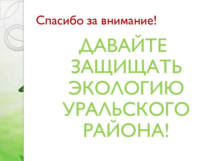 Спасибо за внимание!ДАВАЙТЕ ЗАЩИЩАТЬ ЭКОЛОГИЮ УРАЛЬСКОГО РАЙОНА!