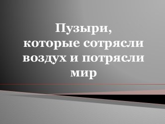 Пузыри, которые сотрясли воздух и потрясли мир