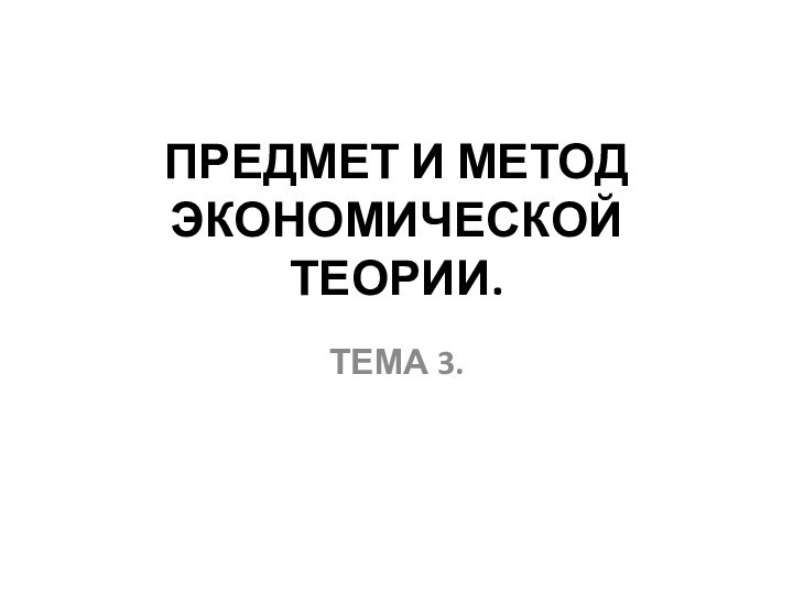 ПРЕДМЕТ И МЕТОД ЭКОНОМИЧЕСКОЙ ТЕОРИИ. ТЕМА 3.