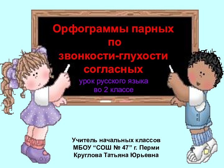 Учитель начальных классовМБОУ “СОШ № 47” г. ПермиКруглова Татьяна Юрьевна Орфограммы парных