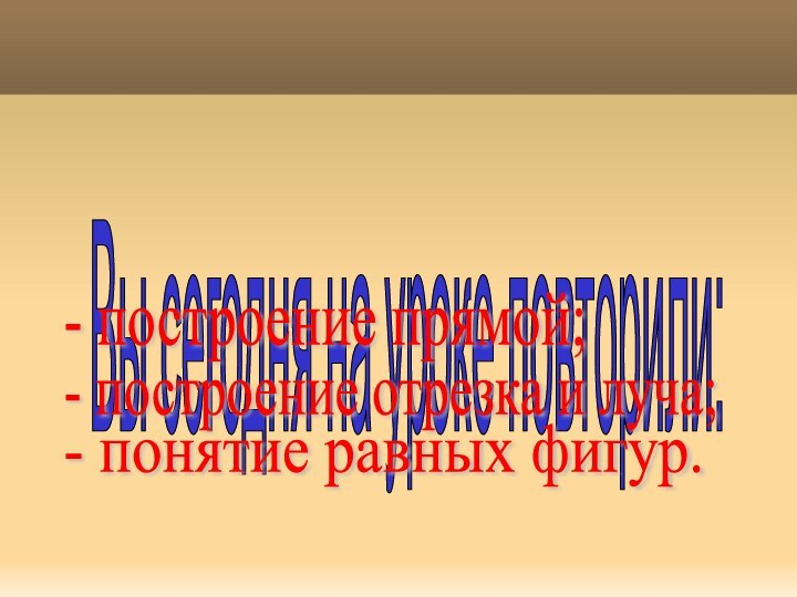 Вы сегодня на уроке повторили:    - построение прямой;-