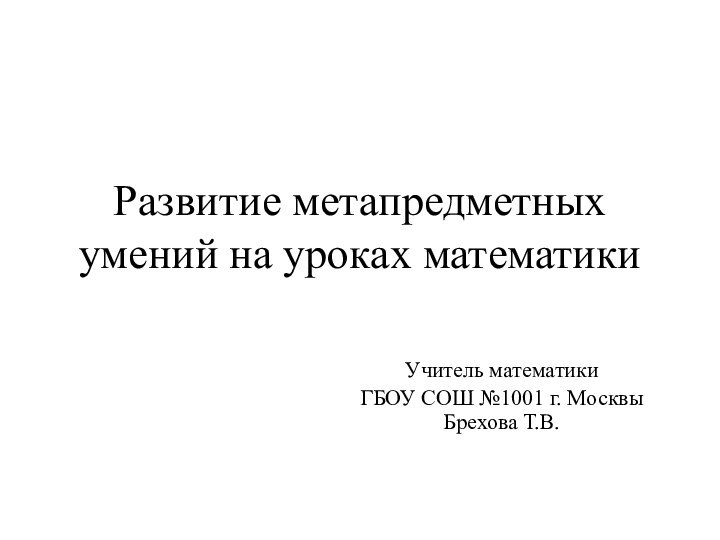 Развитие метапредметных умений на уроках математикиУчитель математики ГБОУ СОШ №1001 г. Москвы Брехова Т.В.