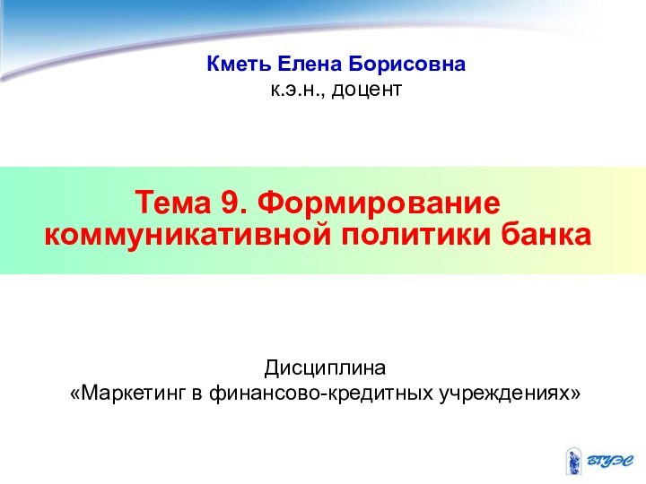 Тема 9. Формирование коммуникативной политики банкаДисциплина «Маркетинг в финансово-кредитных учреждениях»Кметь Елена Борисовнак.э.н., доцент