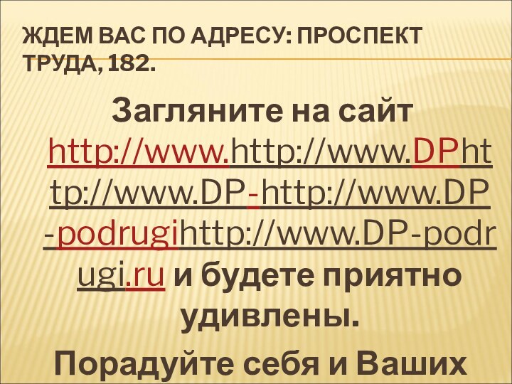 ЖДЕМ ВАС ПО АДРЕСУ: ПРОСПЕКТ ТРУДА, 182. Загляните на сайт http://www.http://www.DPhttp://www.DP-http://www.DP-podrugihttp://www.DP-podrugi.ru и