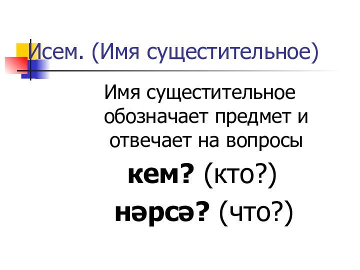 Исем. (Имя сущестительное)Имя сущестительное обозначает предмет и отвечает на вопросы кем? (кто?) нәрсә? (что?)