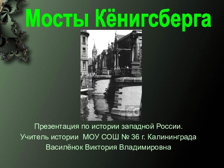 Презентация по истории западной России.Учитель истории МОУ СОШ № 36 г. КалининградаВасилёнок Виктория ВладимировнаМосты Кёнигсберга