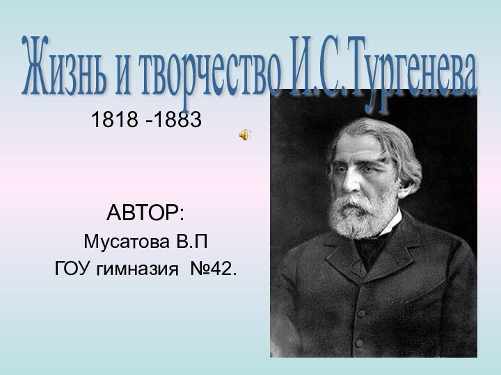 1818 -1883АВТОР:Мусатова В.ПГОУ гимназия №42.Жизнь и творчество И.С.Тургенева