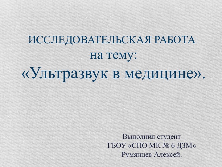 ИССЛЕДОВАТЕЛЬСКАЯ РАБОТА на тему: «Ультразвук в медицине».Выполнил студент ГБОУ «СПО МК № 6 ДЗМ»Румянцев Алексей.