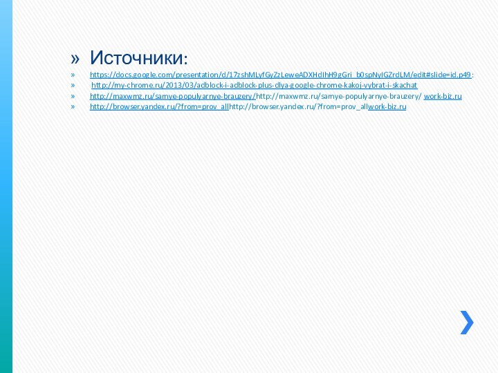 Источники:https://docs.google.com/presentation/d/17zshMLyfGyZzLeweADXHdIhH9gGri_b0spNyIGZrdLM/edit#slide=id.p49: http://my-chrome.ru/2013/03/adblock-i-adblock-plus-dlya-google-chrome-kakoj-vybrat-i-skachathttp://maxwmz.ru/samye-populyarnye-brauzery/http://maxwmz.ru/samye-populyarnye-brauzery/ work-biz.ruhttp://browser.yandex.ru/?from=prov_allhttp://browser.yandex.ru/?from=prov_allwork-biz.ru